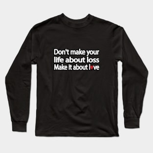 Don't make your life about loss. Make it about love Long Sleeve T-Shirt